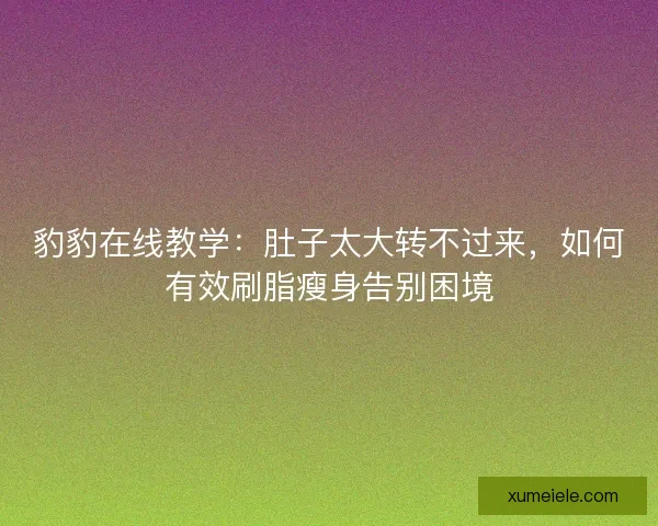 豹豹在线教学：肚子太大转不过来，如何有效刷脂瘦身告别困境