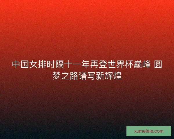中国女排时隔十一年再登世界杯巅峰 圆梦之路谱写新辉煌