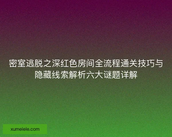 密室逃脱之深红色房间全流程通关技巧与隐藏线索解析六大谜题详解