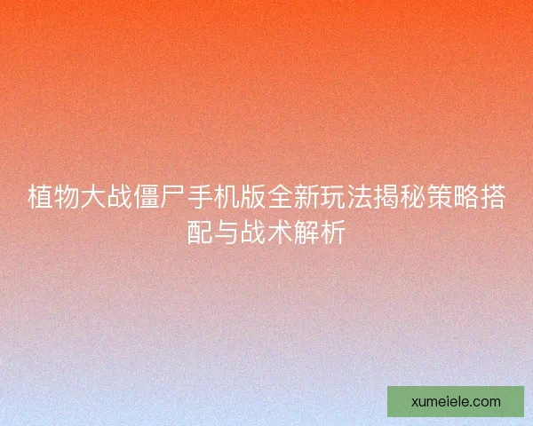 植物大战僵尸手机版全新玩法揭秘策略搭配与战术解析