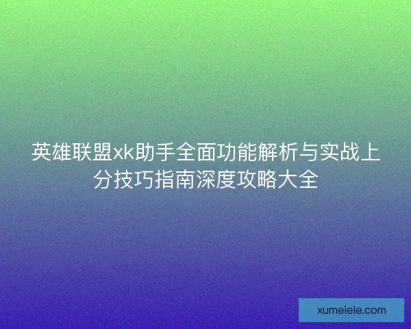英雄联盟xk助手全面功能解析与实战上分技巧指南深度攻略大全