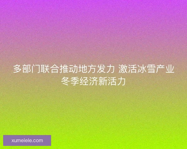 多部门联合推动地方发力 激活冰雪产业冬季经济新活力