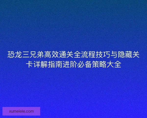 恐龙三兄弟高效通关全流程技巧与隐藏关卡详解指南进阶必备策略大全