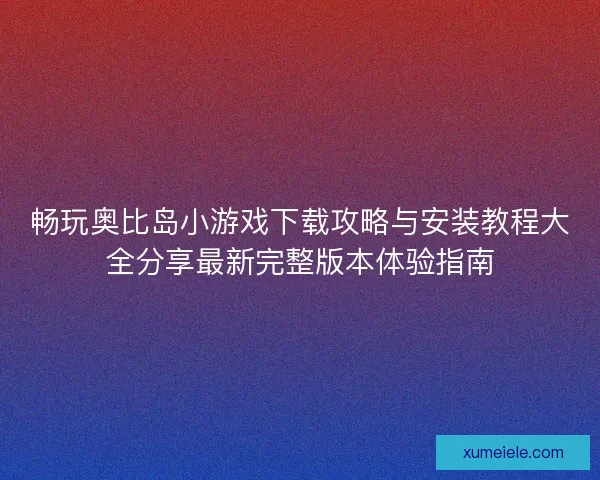 畅玩奥比岛小游戏下载攻略与安装教程大全分享最新完整版本体验指南