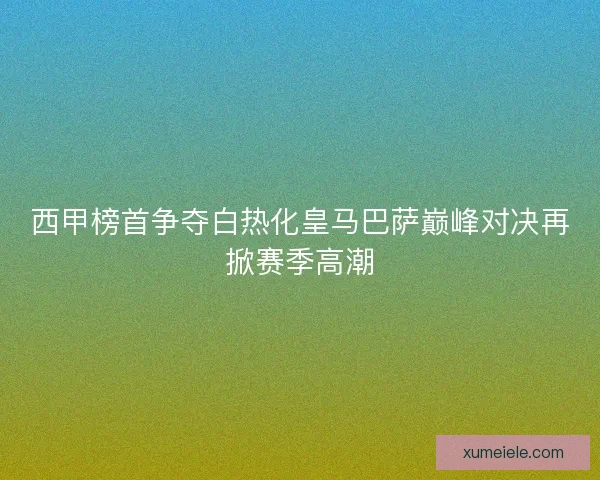 西甲榜首争夺白热化皇马巴萨巅峰对决再掀赛季高潮
