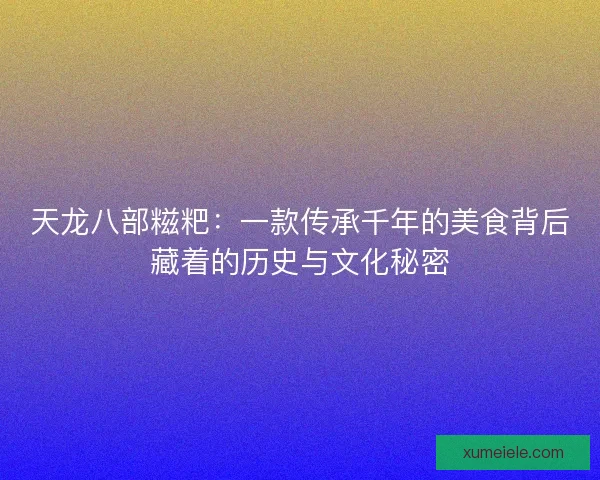 天龙八部糍粑：一款传承千年的美食背后藏着的历史与文化秘密