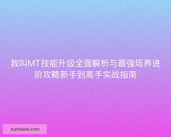 我叫MT技能升级全面解析与最强培养进阶攻略新手到高手实战指南