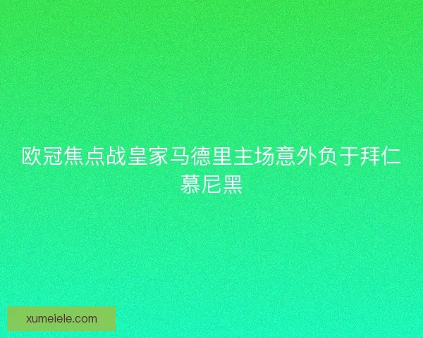 欧冠焦点战皇家马德里主场意外负于拜仁慕尼黑