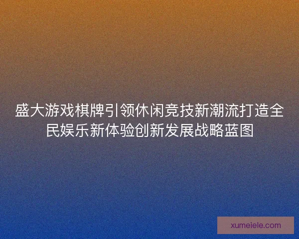 盛大游戏棋牌引领休闲竞技新潮流打造全民娱乐新体验创新发展战略蓝图