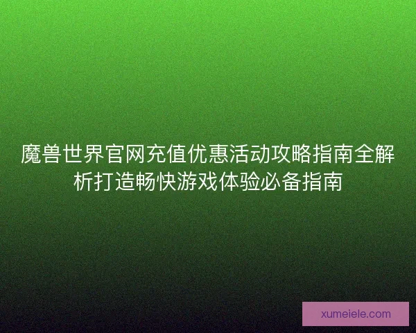 魔兽世界官网充值优惠活动攻略指南全解析打造畅快游戏体验必备指南