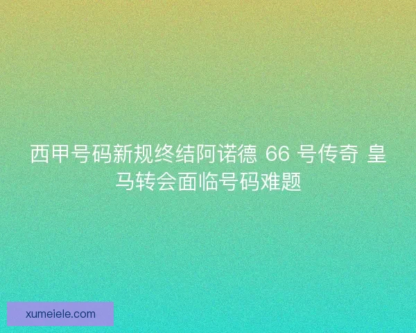 西甲号码新规终结阿诺德 66 号传奇 皇马转会面临号码难题