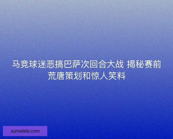 马竞球迷恶搞巴萨次回合大战 揭秘赛前荒唐策划和惊人笑料