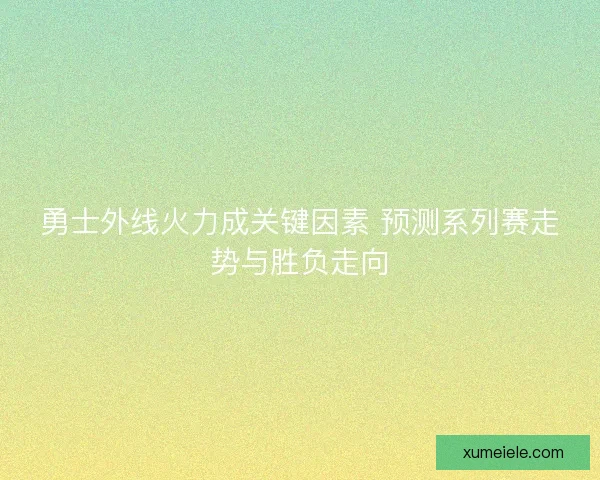 勇士外线火力成关键因素 预测系列赛走势与胜负走向