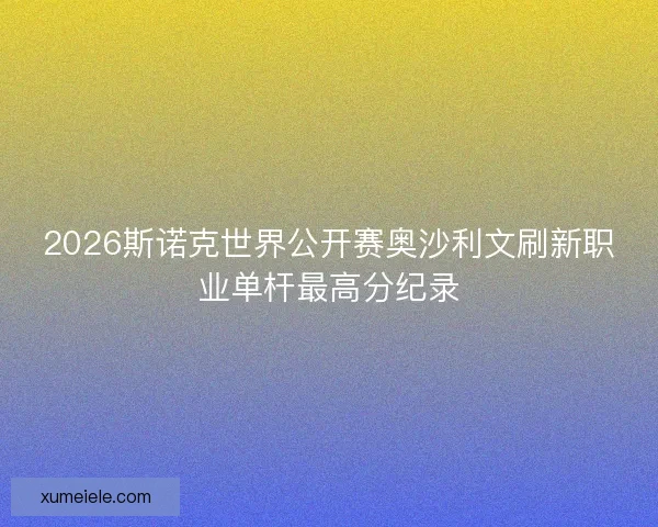 2026斯诺克世界公开赛奥沙利文刷新职业单杆最高分纪录