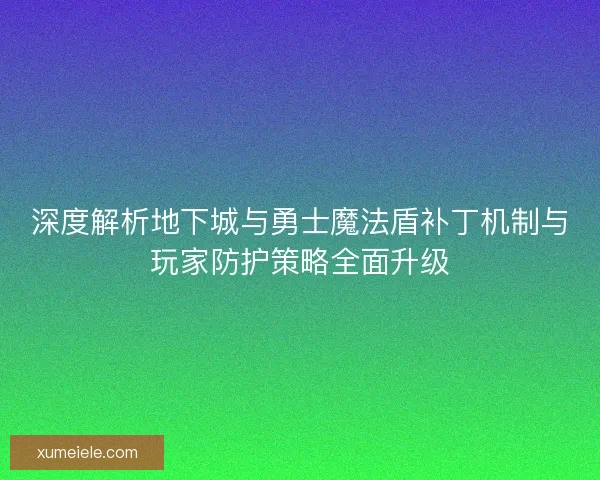 深度解析地下城与勇士魔法盾补丁机制与玩家防护策略全面升级