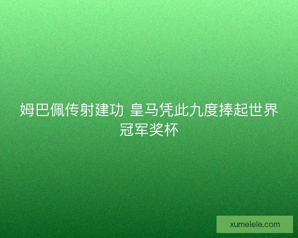 姆巴佩传射建功 皇马凭此九度捧起世界冠军奖杯 姆巴佩传射建功 皇马凭此九度捧起世界冠军奖杯
