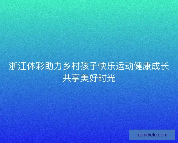 浙江体彩助力乡村孩子快乐运动健康成长共享美好时光