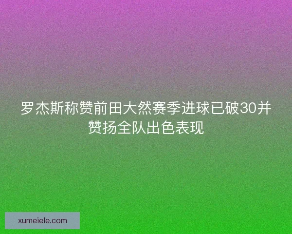罗杰斯称赞前田大然赛季进球已破30并赞扬全队出色表现